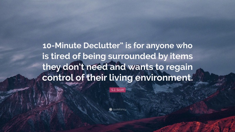 S.J. Scott Quote: “10-Minute Declutter” is for anyone who is tired of being surrounded by items they don’t need and wants to regain control of their living environment.”