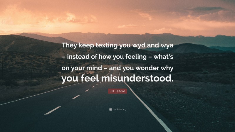 Jill Telford Quote: “They keep texting you wyd and wya – instead of how you feeling – what’s on your mind – and you wonder why you feel misunderstood.”