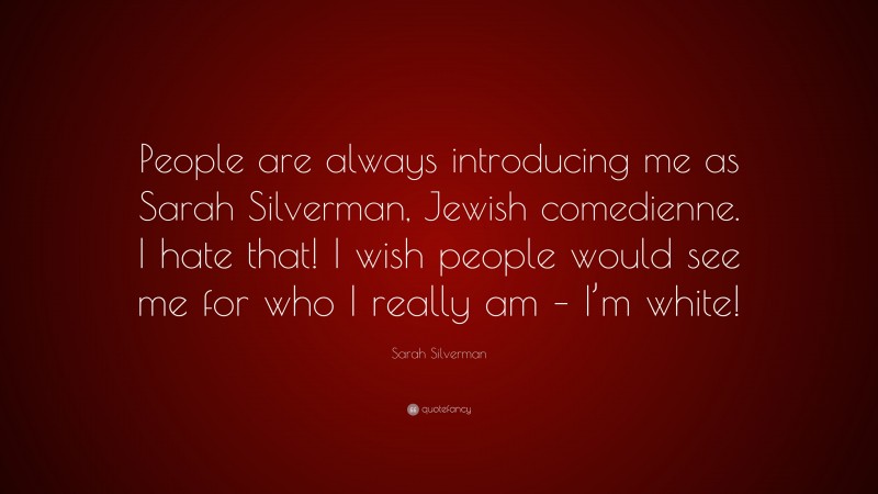 Sarah Silverman Quote: “People are always introducing me as Sarah Silverman, Jewish comedienne. I hate that! I wish people would see me for who I really am – I’m white!”
