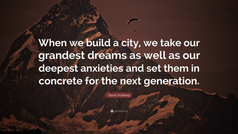 Steve Inskeep Quote: “When we build a city, we take our grandest dreams as well as our deepest anxieties and set them in concrete for the next generation.”