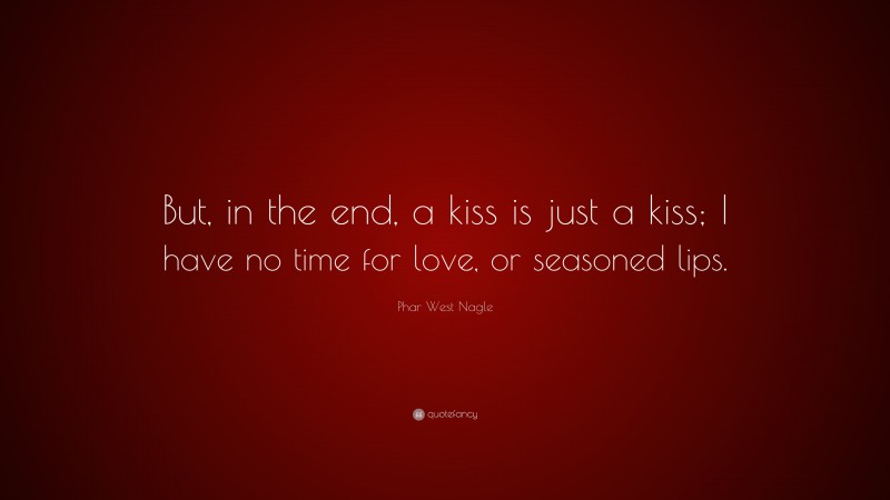 Phar West Nagle Quote: “But, in the end, a kiss is just a kiss; I have no time for love, or seasoned lips.”