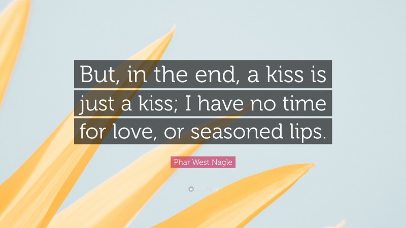 Phar West Nagle Quote: “But, in the end, a kiss is just a kiss; I have no time for love, or seasoned lips.”