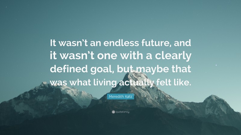 Meredith Katz Quote: “It wasn’t an endless future, and it wasn’t one with a clearly defined goal, but maybe that was what living actually felt like.”