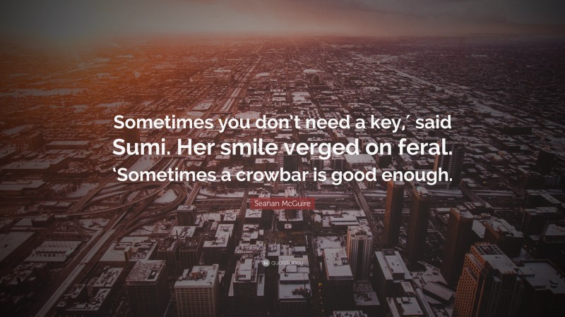 Seanan McGuire Quote: “Sometimes you don’t need a key,′ said Sumi. Her smile verged on feral. ‘Sometimes a crowbar is good enough.”
