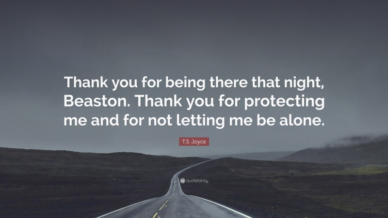 T.S. Joyce Quote: “Thank you for being there that night, Beaston. Thank you for protecting me and for not letting me be alone.”