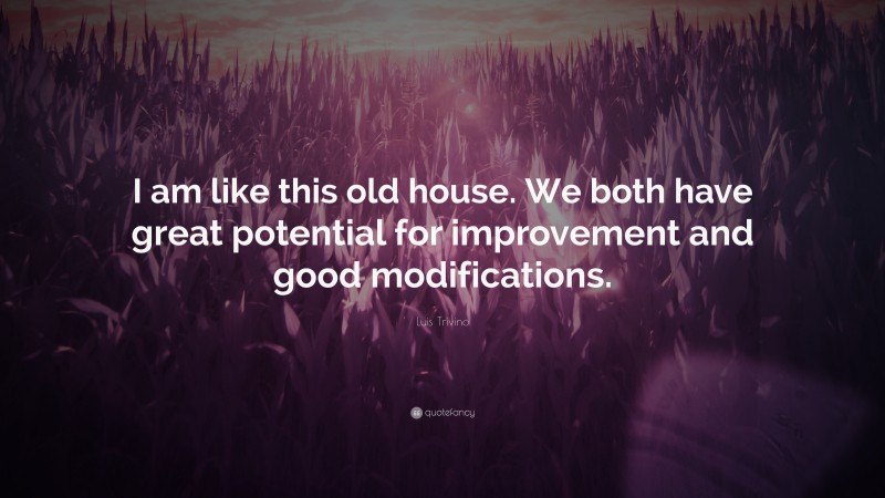 Luis Trivino Quote: “I am like this old house. We both have great potential for improvement and good modifications.”