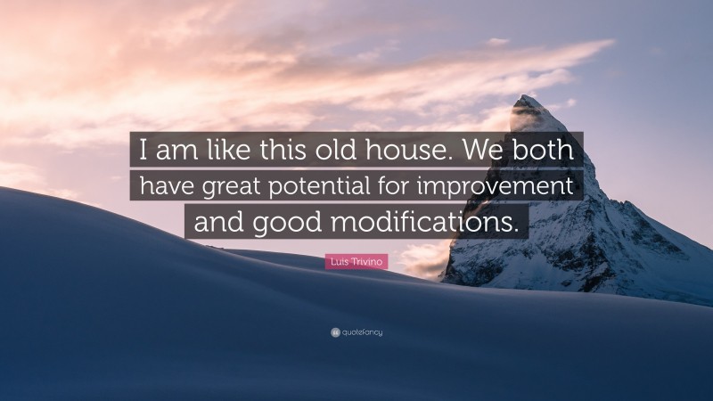 Luis Trivino Quote: “I am like this old house. We both have great potential for improvement and good modifications.”