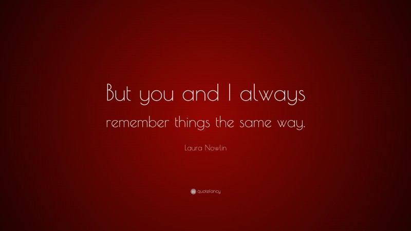 Laura Nowlin Quote: “But you and I always remember things the same way.”