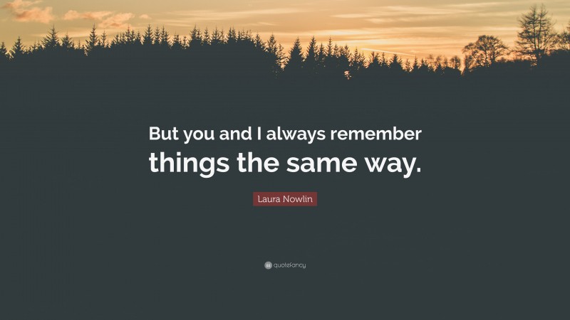 Laura Nowlin Quote: “But you and I always remember things the same way.”
