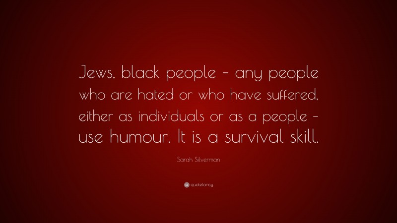 Sarah Silverman Quote: “Jews, black people – any people who are hated or who have suffered, either as individuals or as a people – use humour. It is a survival skill.”