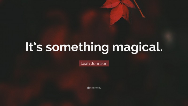 Leah Johnson Quote: “It’s something magical.”