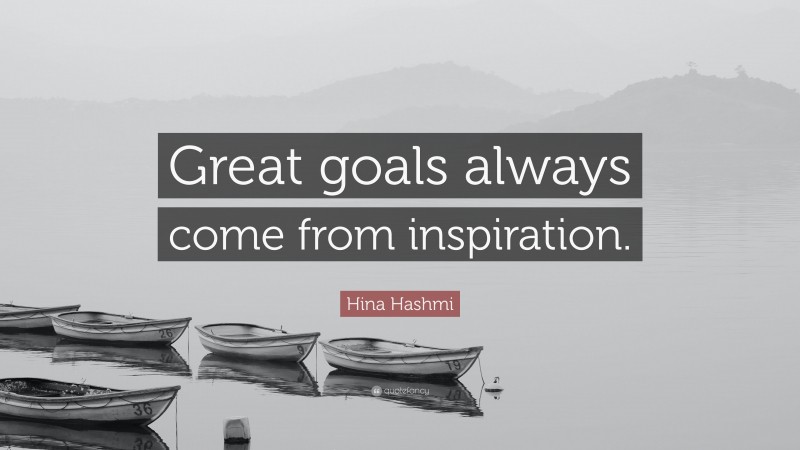 Hina Hashmi Quote: “Great goals always come from inspiration.”