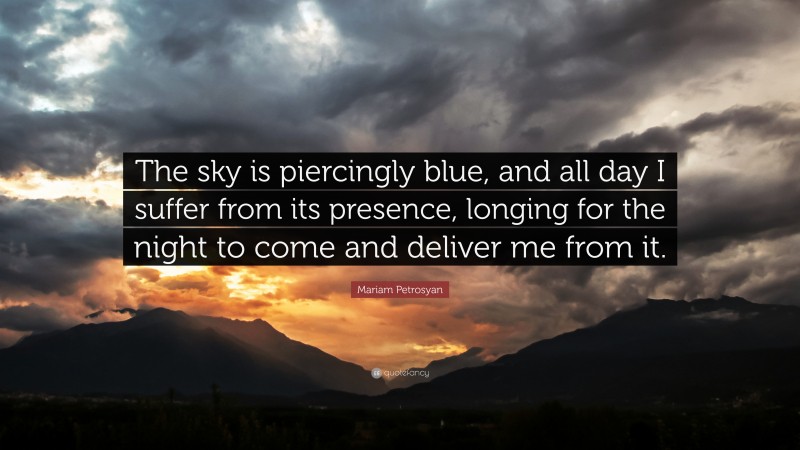 Mariam Petrosyan Quote: “The sky is piercingly blue, and all day I suffer from its presence, longing for the night to come and deliver me from it.”