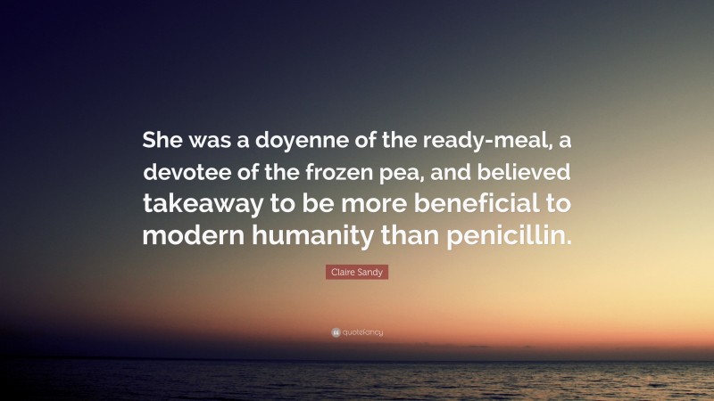 Claire Sandy Quote: “She was a doyenne of the ready-meal, a devotee of the frozen pea, and believed takeaway to be more beneficial to modern humanity than penicillin.”