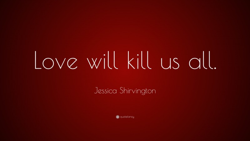 Jessica Shirvington Quote: “Love will kill us all.”