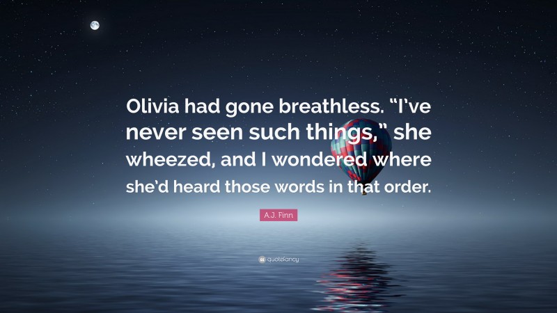 A.J. Finn Quote: “Olivia had gone breathless. “I’ve never seen such things,” she wheezed, and I wondered where she’d heard those words in that order.”