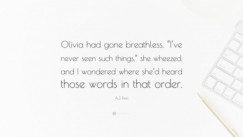 A.J. Finn Quote: “Olivia had gone breathless. “I’ve never seen such things,” she wheezed, and I wondered where she’d heard those words in that order.”