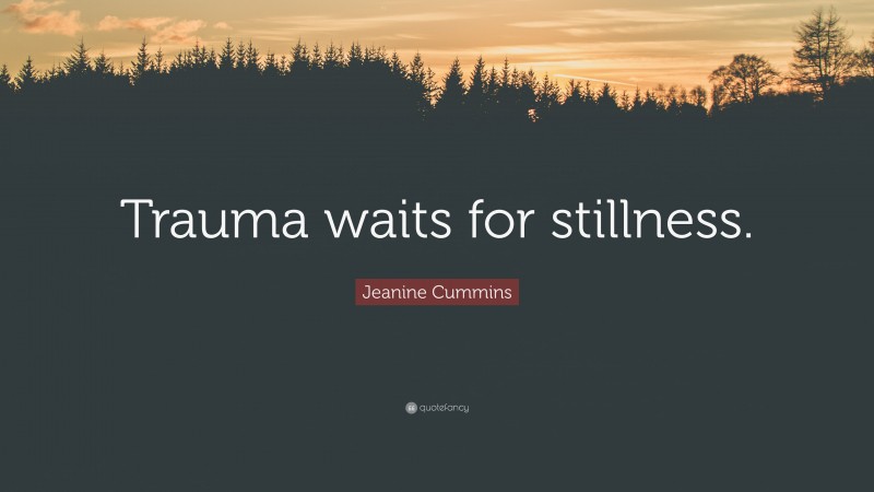 Jeanine Cummins Quote: “Trauma waits for stillness.”