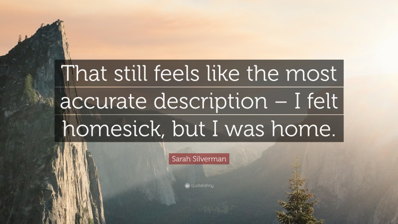 Sarah Silverman Quote: “That still feels like the most accurate description – I felt homesick, but I was home.”