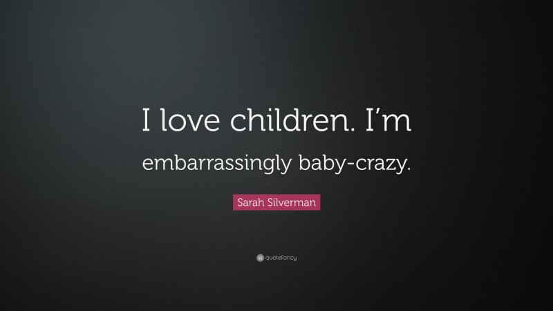 Sarah Silverman Quote: “I love children. I’m embarrassingly baby-crazy.”
