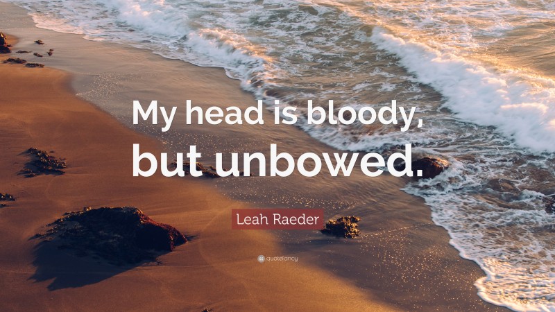 Leah Raeder Quote: “My head is bloody, but unbowed.”