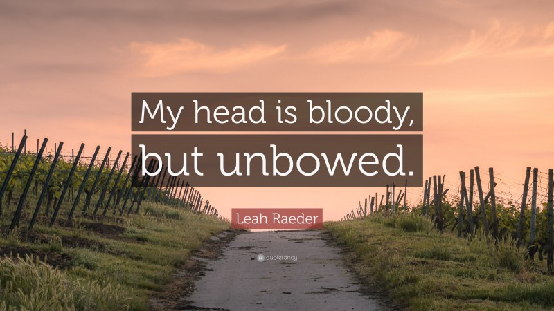 Leah Raeder Quote: “My head is bloody, but unbowed.”