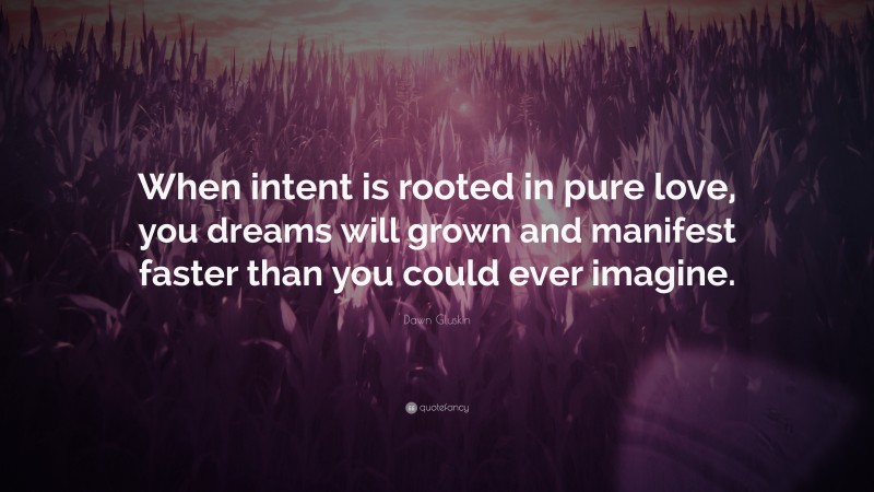 Dawn Gluskin Quote: “When intent is rooted in pure love, you dreams will grown and manifest faster than you could ever imagine.”