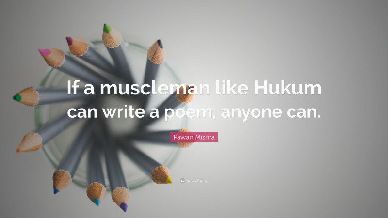 Pawan Mishra Quote: “If a muscleman like Hukum can write a poem, anyone can.”