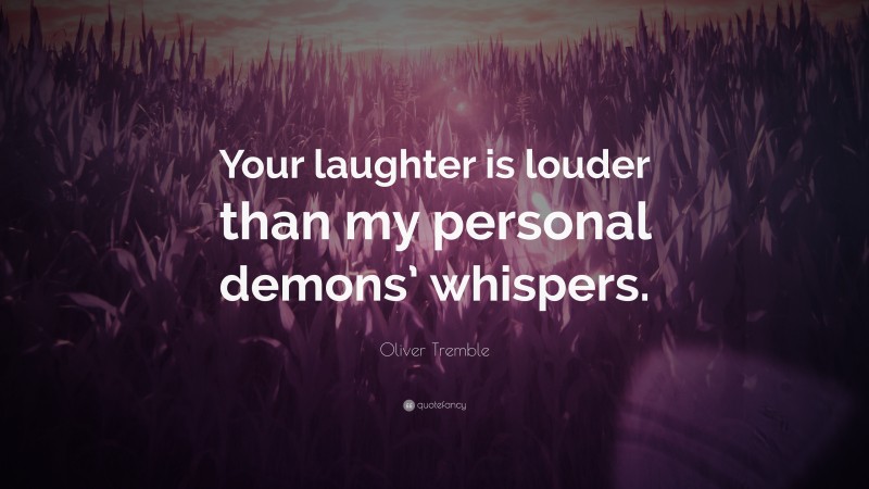 Oliver Tremble Quote: “Your laughter is louder than my personal demons’ whispers.”