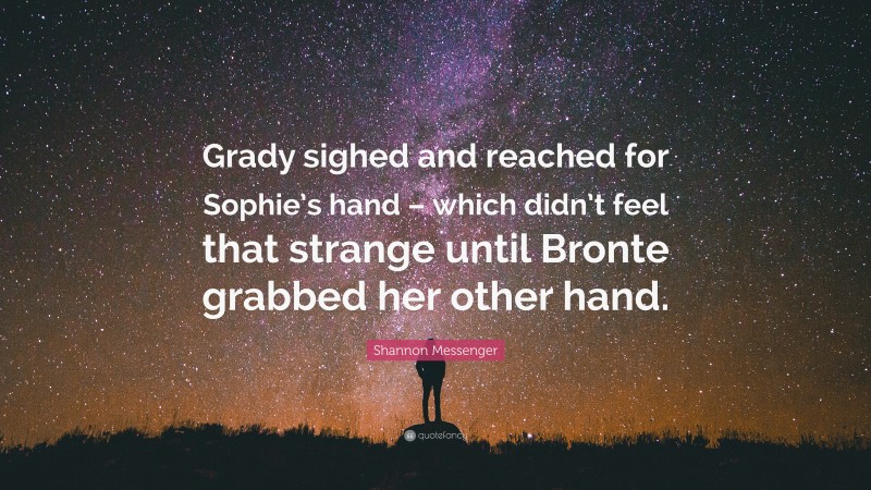 Shannon Messenger Quote: “Grady sighed and reached for Sophie’s hand – which didn’t feel that strange until Bronte grabbed her other hand.”