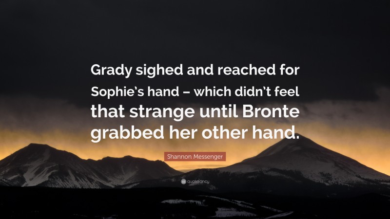 Shannon Messenger Quote: “Grady sighed and reached for Sophie’s hand – which didn’t feel that strange until Bronte grabbed her other hand.”