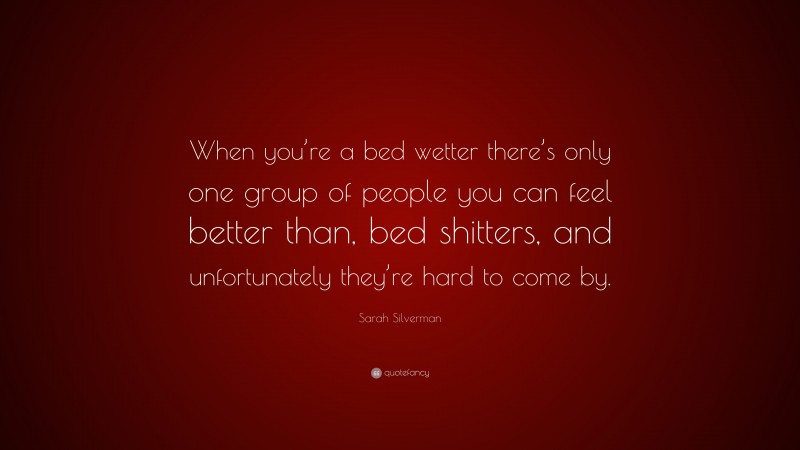 Sarah Silverman Quote: “When you’re a bed wetter there’s only one group of people you can feel better than, bed shitters, and unfortunately they’re hard to come by.”