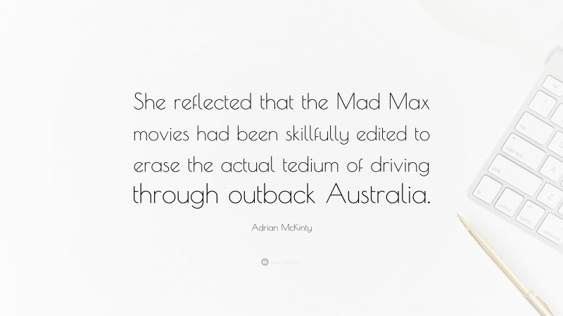 Adrian McKinty Quote: “She reflected that the Mad Max movies had been skillfully edited to erase the actual tedium of driving through outback Australia.”