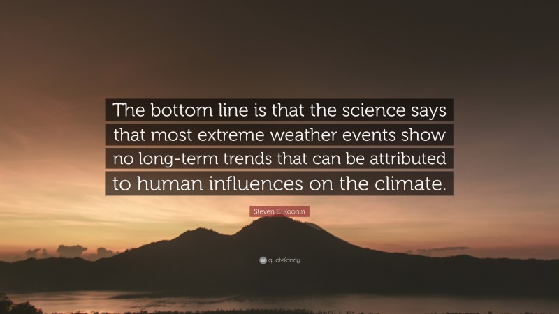 Steven E. Koonin Quote: “The bottom line is that the science says that most extreme weather events show no long-term trends that can be attributed to human influences on the climate.”