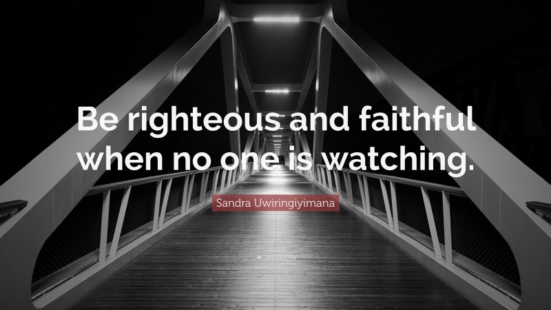 Sandra Uwiringiyimana Quote: “Be righteous and faithful when no one is watching.”