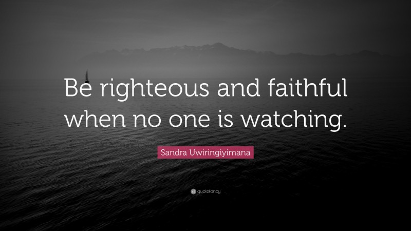 Sandra Uwiringiyimana Quote: “Be righteous and faithful when no one is watching.”