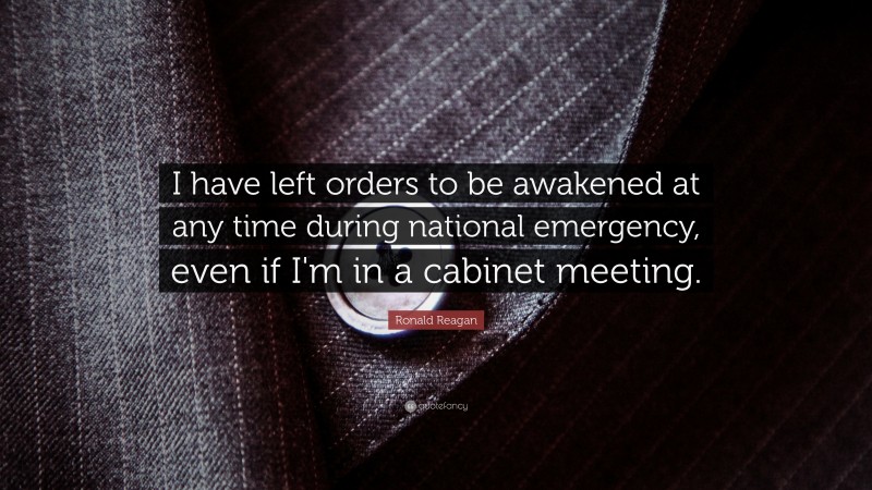 Ronald Reagan Quote: “I have left orders to be awakened at any time during national emergency, even if I'm in a cabinet meeting.”
