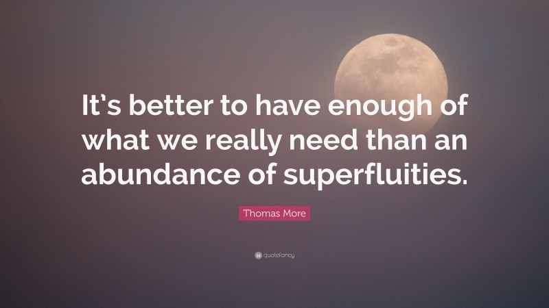 Thomas More Quote: “It’s better to have enough of what we really need than an abundance of superfluities.”