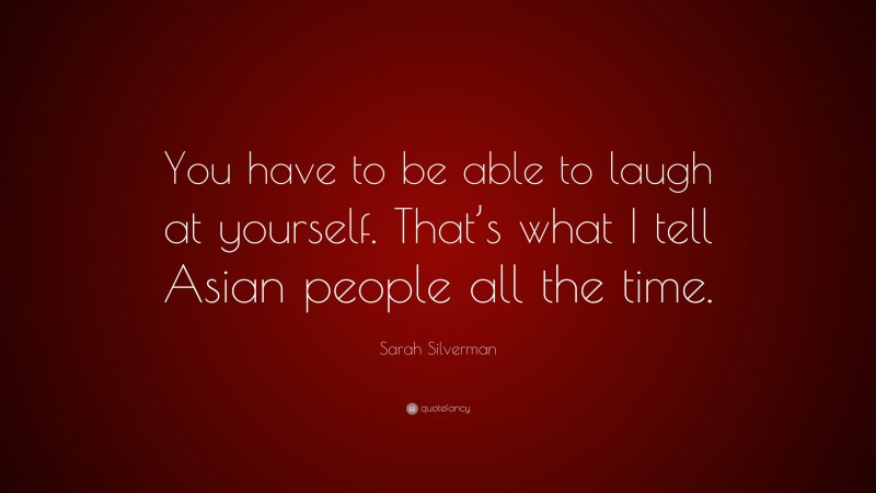Sarah Silverman Quote: “You have to be able to laugh at yourself. That’s what I tell Asian people all the time.”