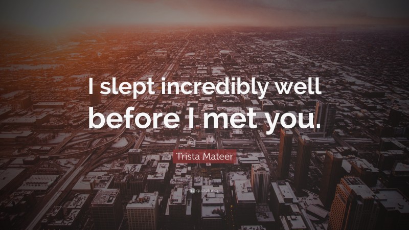 Trista Mateer Quote: “I slept incredibly well before I met you.”