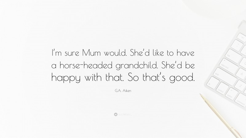 G.A. Aiken Quote: “I’m sure Mum would. She’d like to have a horse-headed grandchild. She’d be happy with that. So that’s good.”