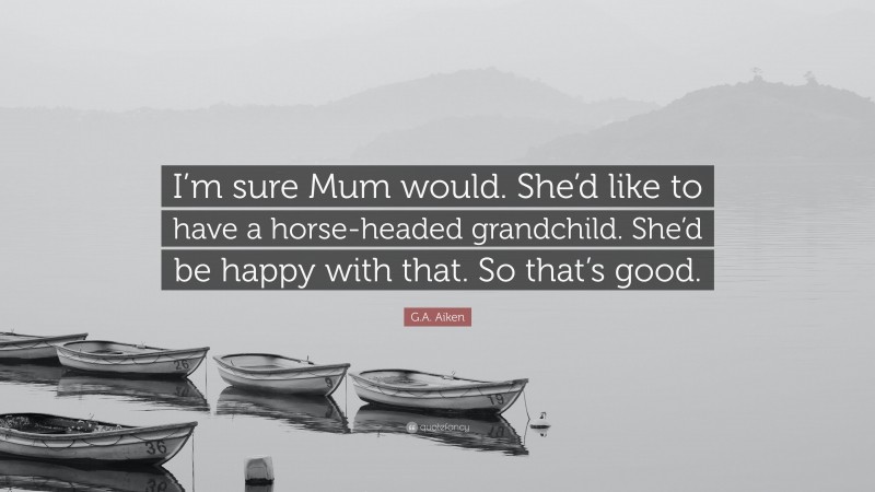 G.A. Aiken Quote: “I’m sure Mum would. She’d like to have a horse-headed grandchild. She’d be happy with that. So that’s good.”