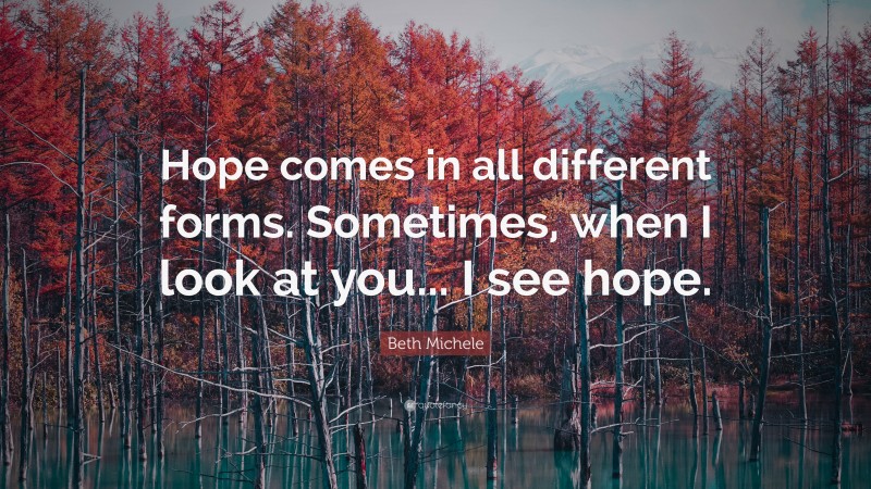 Beth Michele Quote: “Hope comes in all different forms. Sometimes, when I look at you... I see hope.”