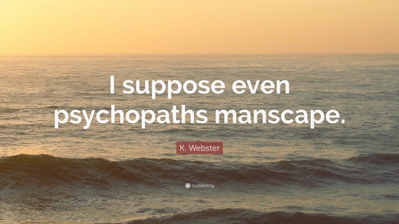 K. Webster Quote: “I suppose even psychopaths manscape.”