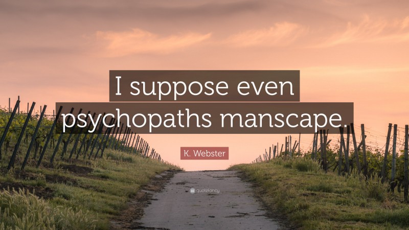 K. Webster Quote: “I suppose even psychopaths manscape.”