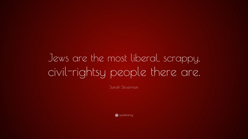 Sarah Silverman Quote: “Jews are the most liberal, scrappy, civil-rightsy people there are.”