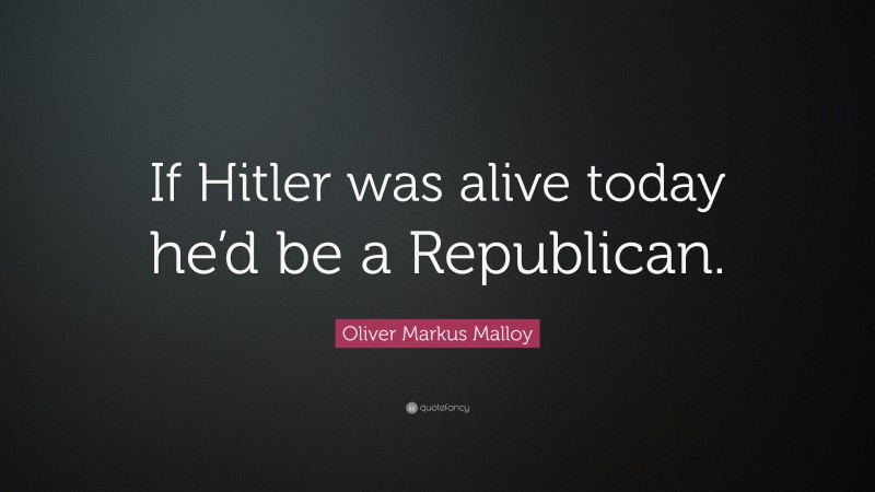 Oliver Markus Malloy Quote: “If Hitler was alive today he’d be a Republican.”