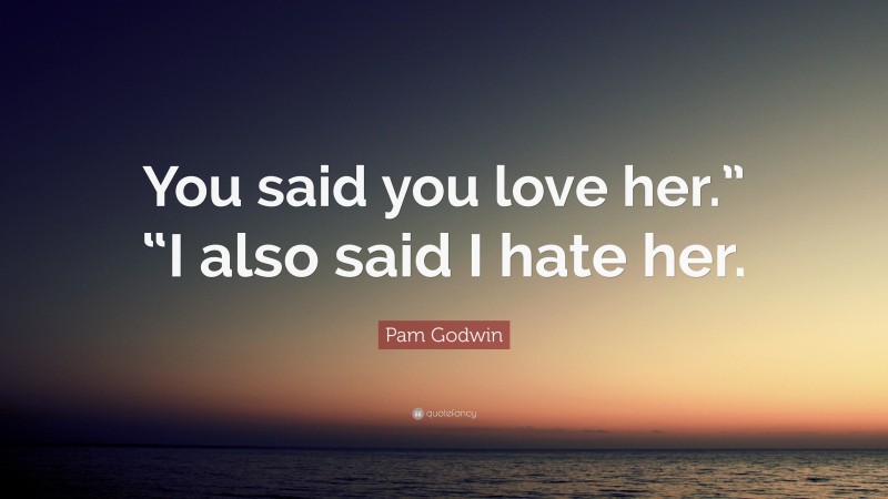 Pam Godwin Quote: “You said you love her.” “I also said I hate her.”