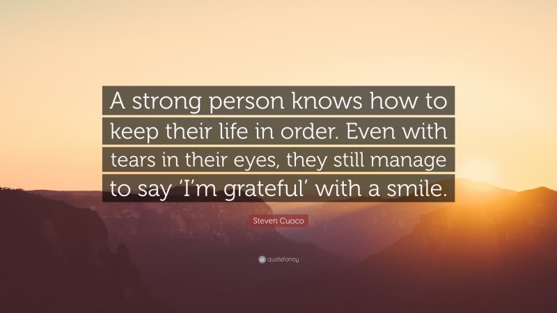 Steven Cuoco Quote: “A strong person knows how to keep their life in order. Even with tears in their eyes, they still manage to say ‘I’m grateful’ with a smile.”