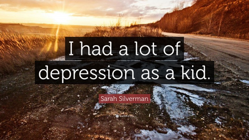 Sarah Silverman Quote: “I had a lot of depression as a kid.”